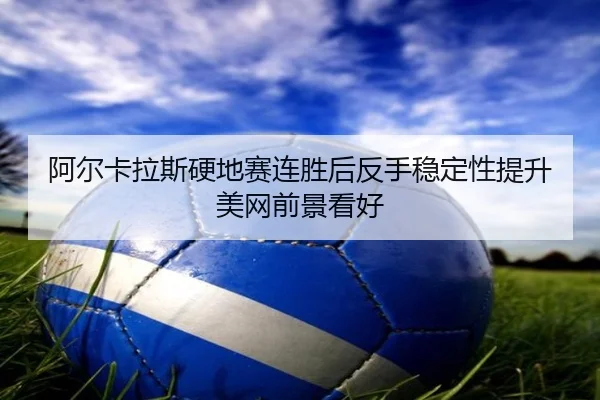 阿尔卡拉斯硬地赛连胜后反手稳定性提升美网前景看好